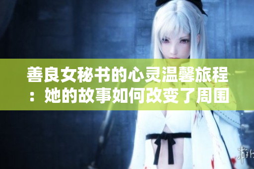 善良女秘書的心靈溫馨旅程：她的故事如何改變了周圍人的生活