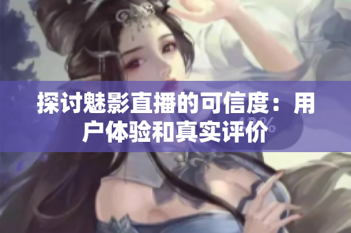 探討魅影直播的可信度：用戶體驗和真實評價