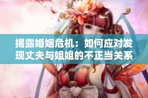 揭露婚姻危機：如何應對發(fā)現(xiàn)丈夫與姐姐的不正當關(guān)系