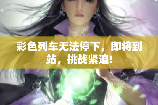彩色列車無法停下，即將到站，挑戰(zhàn)緊迫!