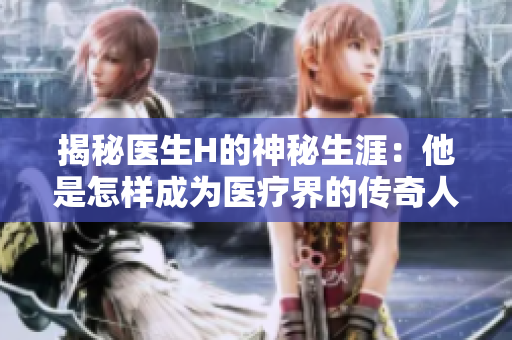 揭秘醫(yī)生H的神秘生涯：他是怎樣成為醫(yī)療界的傳奇人物？