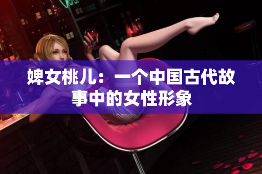 婢女桃兒：一個(gè)中國古代故事中的女性形象