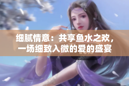細(xì)膩情意：共享魚水之歡，一場細(xì)致入微的愛的盛宴