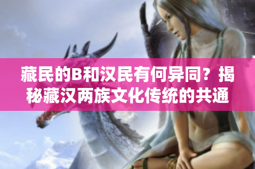 藏民的B和漢民有何異同？揭秘藏漢兩族文化傳統(tǒng)的共通與差異