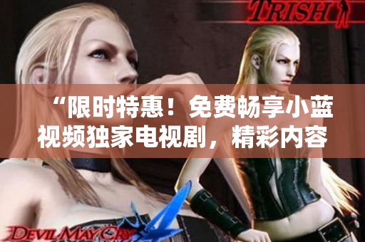 “限時(shí)特惠！免費(fèi)暢享小藍(lán)視頻獨(dú)家電視劇，精彩內(nèi)容隨你看！”