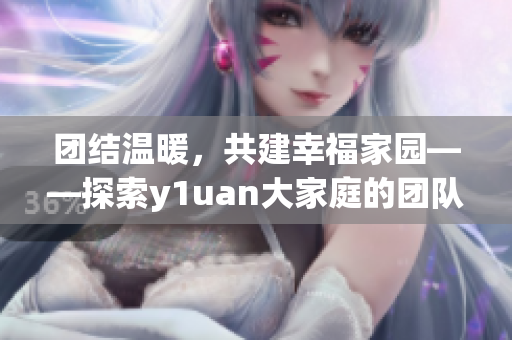 團(tuán)結(jié)溫暖，共建幸福家園——探索y1uan大家庭的團(tuán)隊(duì)精神與共融之道
