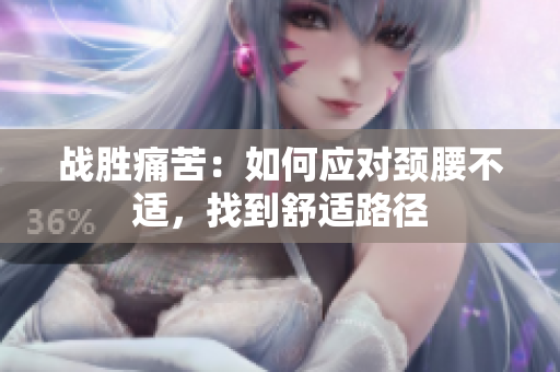 戰(zhàn)勝痛苦：如何應(yīng)對(duì)頸腰不適，找到舒適路徑