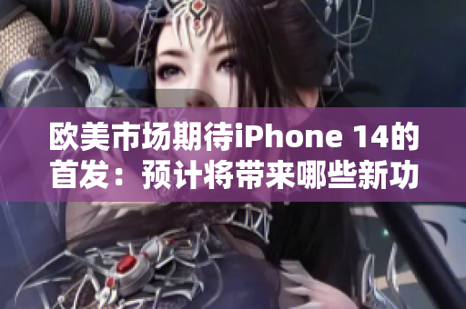 歐美市場(chǎng)期待iPhone 14的首發(fā)：預(yù)計(jì)將帶來哪些新功能？