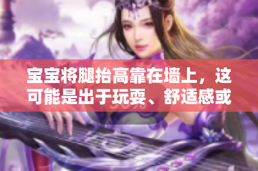 寶寶將腿抬高靠在墻上，這可能是出于玩耍、舒適感或緩解不適的嘗試。