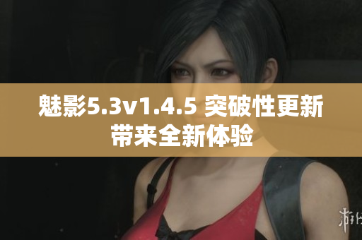 魅影5.3v1.4.5 突破性更新帶來全新體驗(yàn)