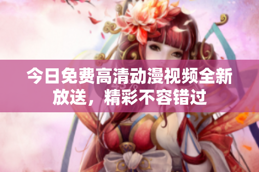 今日免費(fèi)高清動(dòng)漫視頻全新放送，精彩不容錯(cuò)過(guò)