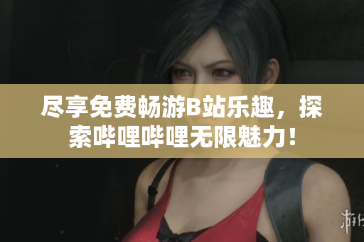 盡享免費(fèi)暢游B站樂趣，探索嗶哩嗶哩無限魅力！