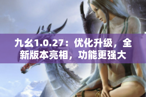 九幺1.0.27：優(yōu)化升級(jí)，全新版本亮相，功能更強(qiáng)大