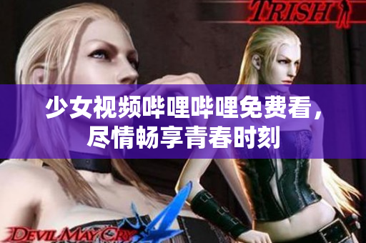 少女視頻嗶哩嗶哩免費(fèi)看，盡情暢享青春時(shí)刻