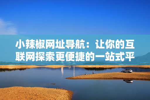 小辣椒網(wǎng)址導(dǎo)航：讓你的互聯(lián)網(wǎng)探索更便捷的一站式平臺(tái)