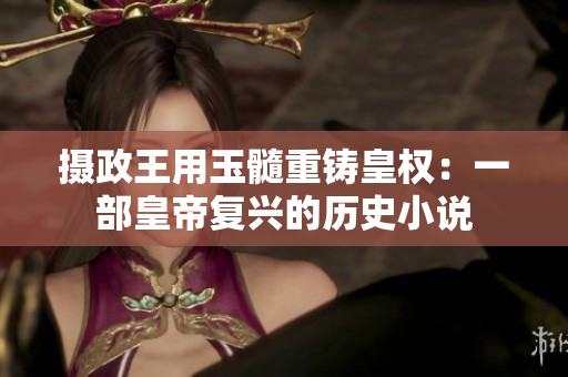 攝政王用玉髓重鑄皇權(quán)：一部皇帝復(fù)興的歷史小說(shuō)