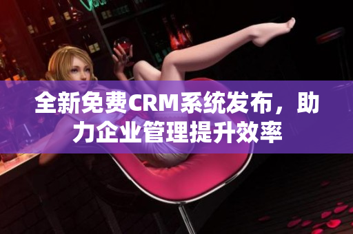 全新免費(fèi)CRM系統(tǒng)發(fā)布，助力企業(yè)管理提升效率