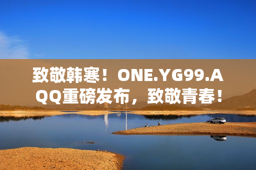 致敬韓寒！ONE.YG99.AQQ重磅發(fā)布，致敬青春！