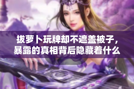拔蘿卜玩牌卻不遮蓋被子，暴露的真相背后隱藏著什么？