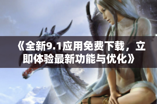 《全新9.1應(yīng)用免費(fèi)下載，立即體驗(yàn)最新功能與優(yōu)化》