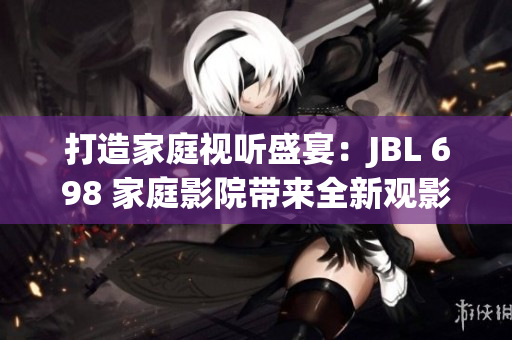 打造家庭視聽盛宴：JBL 698 家庭影院帶來全新觀影體驗