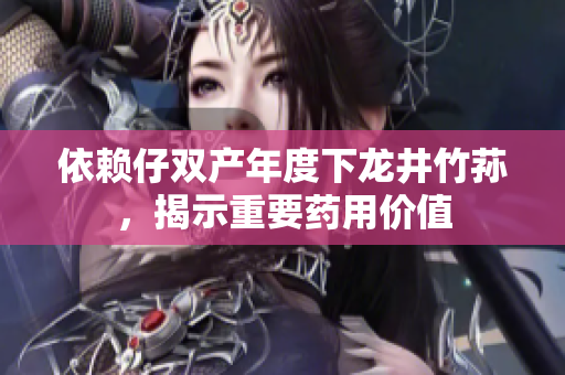 依賴仔雙產(chǎn)年度下龍井竹蓀，揭示重要藥用價(jià)值
