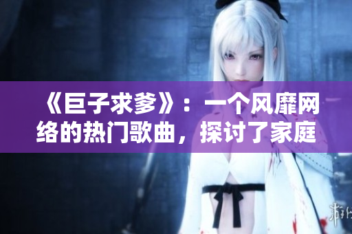 《巨子求爹》：一個風(fēng)靡網(wǎng)絡(luò)的熱門歌曲，探討了家庭關(guān)系和人性的復(fù)雜。