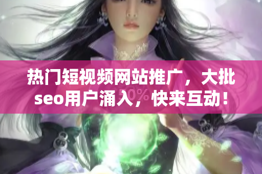 熱門短視頻網(wǎng)站推廣，大批seo用戶涌入，快來(lái)互動(dòng)！