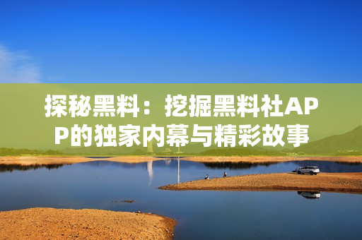 探秘黑料：挖掘黑料社APP的獨家內(nèi)幕與精彩故事