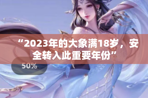 “2023年的大象滿18歲，安全轉(zhuǎn)入此重要年份”