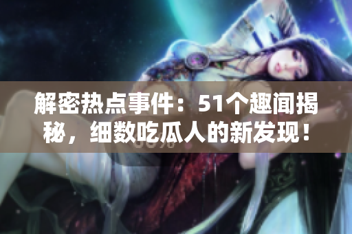 解密熱點(diǎn)事件：51個(gè)趣聞揭秘，細(xì)數(shù)吃瓜人的新發(fā)現(xiàn)！