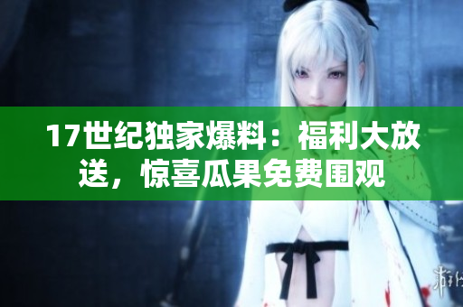17世紀(jì)獨(dú)家爆料：福利大放送，驚喜瓜果免費(fèi)圍觀