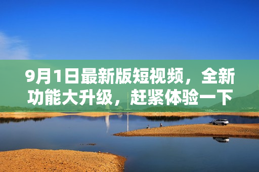 9月1日最新版短視頻，全新功能大升級(jí)，趕緊體驗(yàn)一下吧！