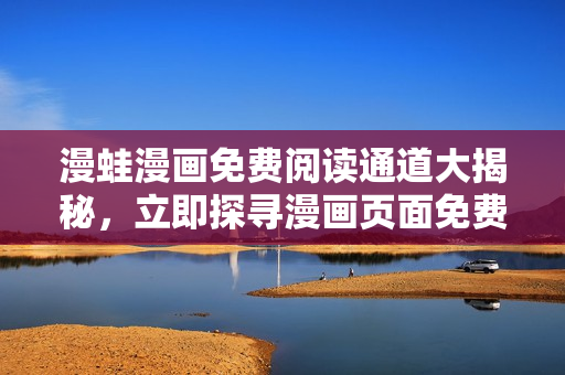 漫蛙漫畫(huà)免費(fèi)閱讀通道大揭秘，立即探尋漫畫(huà)頁(yè)面免費(fèi)入口