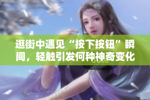 逛街中遇見(jiàn)“按下按鈕”瞬間，輕觸引發(fā)何種神奇變化？