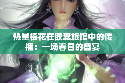 熱量櫻花在膠囊旅館中的傳播：一場(chǎng)春日的盛宴