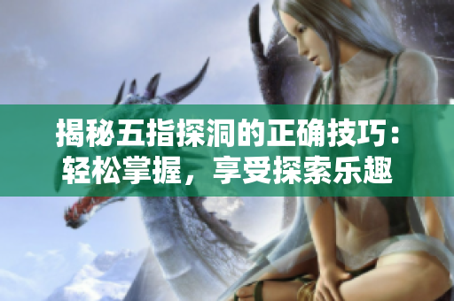 揭秘五指探洞的正確技巧：輕松掌握，享受探索樂(lè)趣