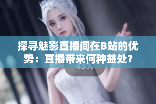 探尋魅影直播間在B站的優(yōu)勢(shì)：直播帶來(lái)何種益處？