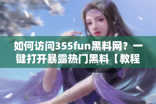 如何訪問355fun黑料網(wǎng)？一鍵打開暴露熱門黑料【教程】