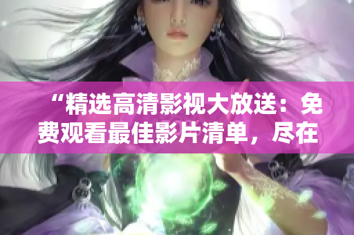 “精選高清影視大放送：免費(fèi)觀看最佳影片清單，盡在這里！”