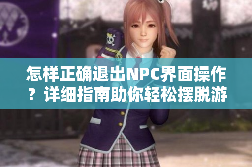 怎樣正確退出NPC界面操作？詳細指南助你輕松擺脫游戲NPC干擾