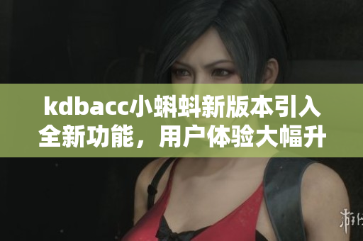 kdbacc小蝌蚪新版本引入全新功能，用戶(hù)體驗(yàn)大幅升級(jí)