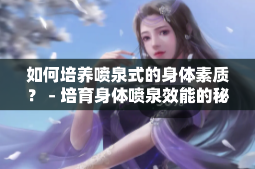 如何培養(yǎng)噴泉式的身體素質(zhì)？ - 培育身體噴泉效能的秘訣