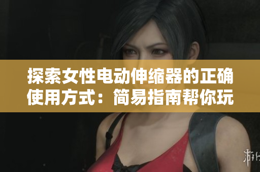 探索女性電動(dòng)伸縮器的正確使用方式：簡(jiǎn)易指南幫你玩轉(zhuǎn)新科技