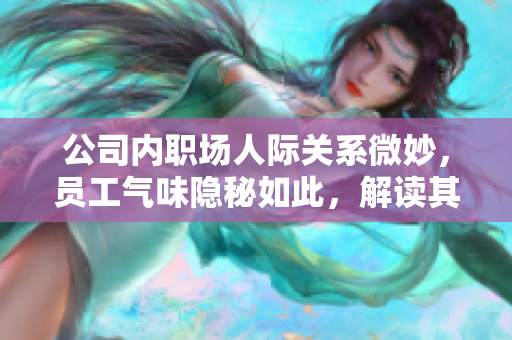公司內(nèi)職場人際關(guān)系微妙，員工氣味隱秘如此，解讀其背后情感更顯重要。
