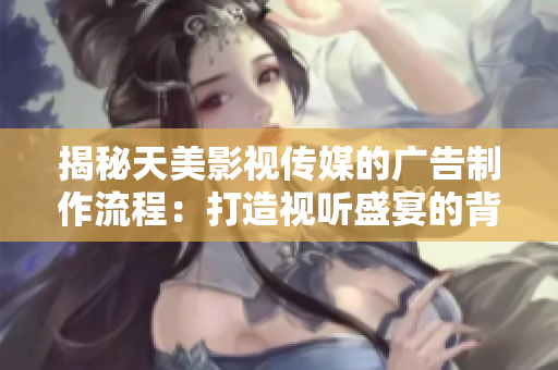 揭秘天美影視傳媒的廣告制作流程：打造視聽盛宴的背后秘密