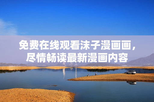 免費(fèi)在線觀看沫子漫畫(huà)畫(huà)，盡情暢讀最新漫畫(huà)內(nèi)容