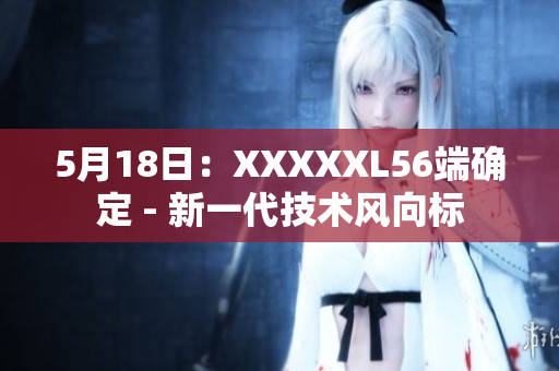 5月18日：XXXXXL56端確定 - 新一代技術(shù)風向標
