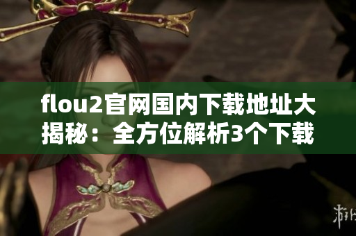 flou2官網(wǎng)國內下載地址大揭秘：全方位解析3個下載通道