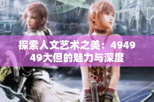 探索人文藝術(shù)之美：494949大但的魅力與深度